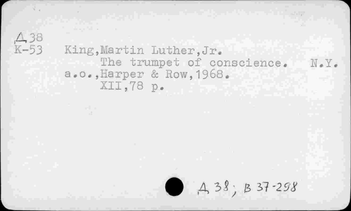 ﻿A 38
K-53 King,Martin Luther,Jr.
The trumpet of conscience. N.Y. a.o.,Harper & Row,1968.
XII,78 p.